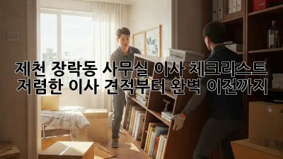 제천 장락동 사무실 이사 체크리스트: 저렴한 이사 견적부터 완벽 이전까지! ✨