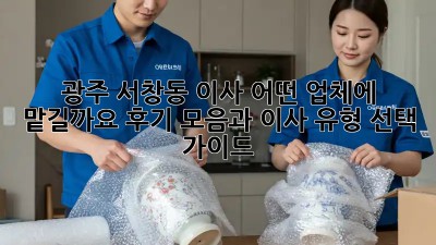 광주 서창동 이사, 어떤 업체에 맡길까요? 후기 모음과 이사 유형 선택 가이드